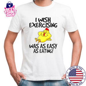 Chicken I wish exercising was as easy as eating shirt