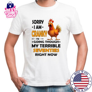 Chicken sorry i am cranky i’m going through my terrible seventies right now shirt
