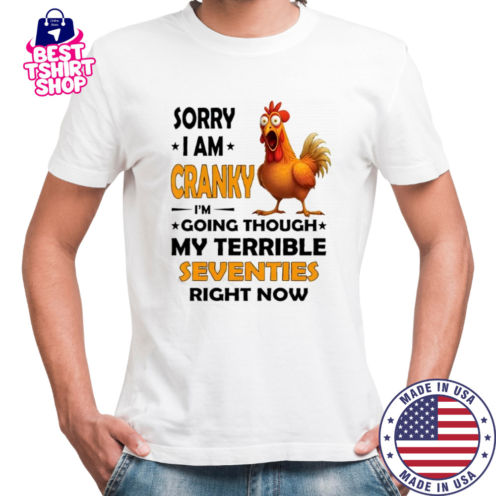 Chicken sorry i am cranky i’m going through my terrible seventies right now shirt